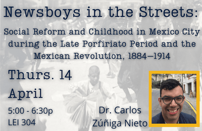 Event poster for Newsboys in the Streets: Social Reform and Childhood in Mexico City during the Late Porfiriato Period and the Mexican Revolution, 1884-1914, April 14th, 2022. Led by Dr. Carlos Zúñiga Nieto