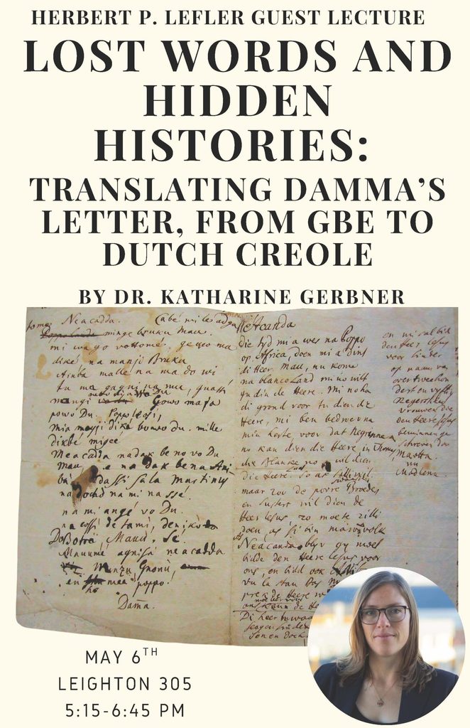 Spring 2025 Lefler Lecture 
Lost Words and Hidden Histories: Translating Damma's Letter, from GBE to Dutch Creole by Katharine Gerbner 
Tuesday, May 6 at 5:15 pm in Leighton 305