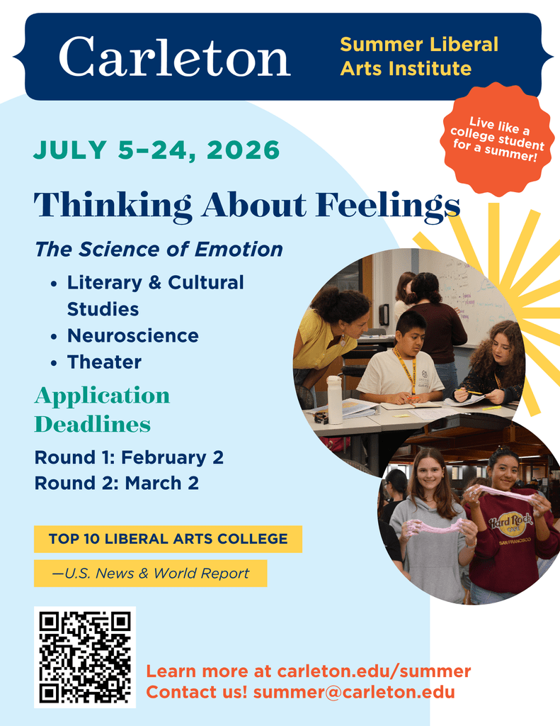 Thinking about Feelings: The Science of Emotions
July 4 -25
Live like a college student for a summer!
Literary & Cultural Studies
Neuroscience
Theater
Application Deadlines
Round 1: February 2
Round 2: March 2
TOP 10 LIBERAL ARTS COLLEGE
—U.S. News & World Report