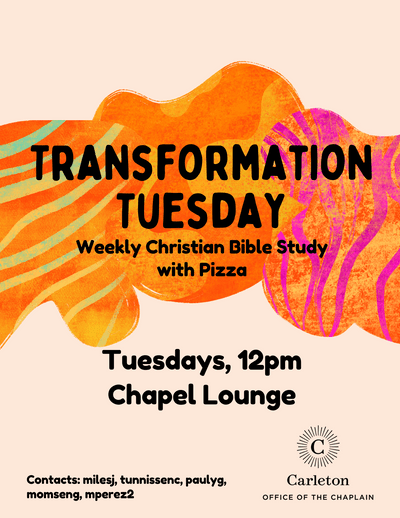 Transformation Tuesday, Weekly Christian Bible Study with Pizza, Tuesdays, 12pm, Chapel Lounge, Contacts: milesj, tunnissenc, paulyg, momseng, mperez2. Carleton Office of the Chaplain