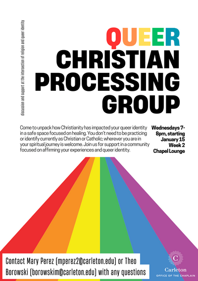 Queer Christian Processing Group, Wednesdays 7-8pm starting January 15, Week 2, Chapel Lounge, Contact Mary Perez (mperez2@carleton.edu) or Theo Borowski (borowskim@carleton.edu) with any questions