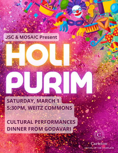 JSC & MOSAIC Present Holi Purim. Saturday, March 1, 5:30pm, Weitz Commons. Cultural Performances. Dinner from Godavari. Carleton Chaplain's Office
