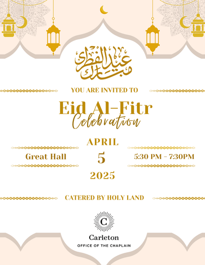 You are invited to Eid Al-Fitr Celebration. April 5, 2025, Great Hall, 5:30-7:30pm, Catered by Holy Land. Carleton Office of the Chaplain.