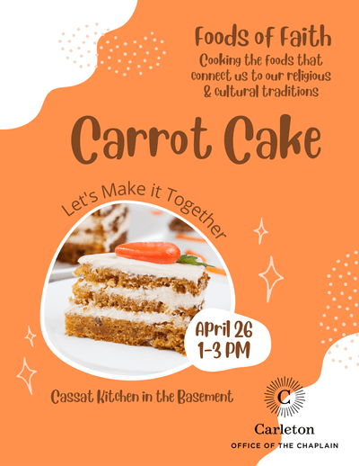 Foods of Faith - Cooking the foods that connect us to our religious and cultural traditions. Carrot Cake. Let's make it together. April 26, 1-3 PM, Cassat Kitchen in the Basement. Carleton Office of the Chaplain