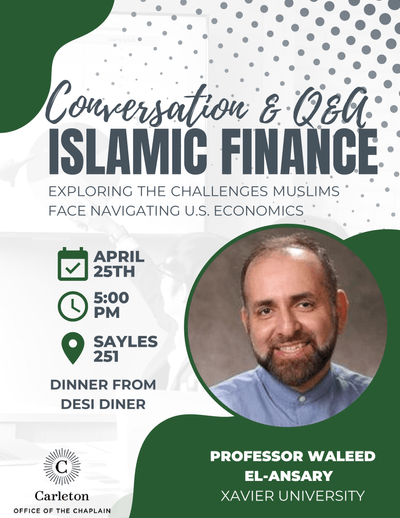 Conversation & Q&A - Islamic Finance: Exploring the challenges muslims face navigating U.S. economics. April 25th, 5:00pm, Sayles 251. Dinner from Desi Diner. Professor Waleed El-Ansary, Xavier University. Carleton Office of the Chaplain