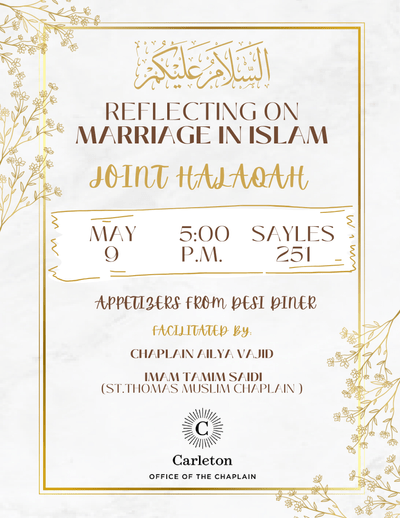 Reflecting on Marriage in Islam-Joint Halaqah. May 9, 5:00 P.M. Sayles 251. Appetizers from Desi Diner. Facilitated by Chaplain Ailya Vajid, Imam Tamim Saidi (St. Thomas Muslim Chaplain) Carleton Office of the Chaplain