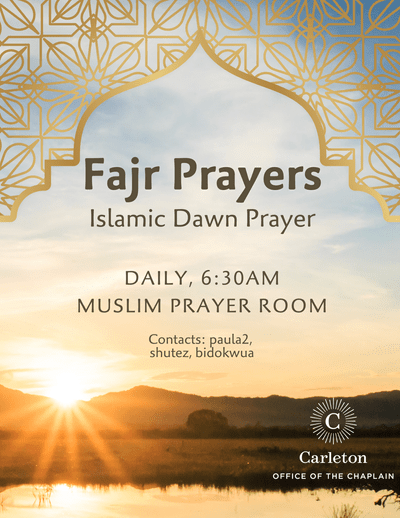 Fajr Prayers, Islamic Dawn Prayer, Daily, 6:30am, Muslim Prayer Room. Contacts: paula2, shutez, bidokwua. Carleton Office of the Chaplain