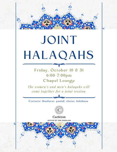 Joint Halaqahs. Friday, October 10 & 31, 6:00-7:00pm, Chapel Lounge. The women's and men's halaqahs will come together for a joint session. Contacts: fbasharat, paula2, shutez, bidokwua. Carleton Office of the Chaplain