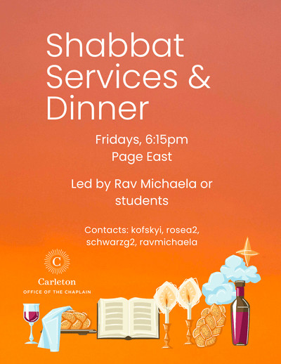 Shabbat Services & Dinner. Fridays, 6:15pm, Page East. Led by Rav Michaela or students. Contacts: kofskyi, rosea2, schwarzg2, ravmichaela. Carleton Office of the Chaplain.