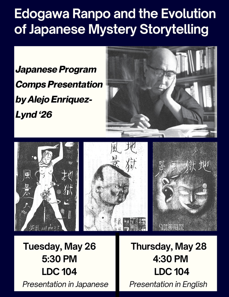 "Edogawa Ranpo and the Evolution of Japanese Mystery Storytelling" Japanese Program Comps of 
Alejo Enriquez-Lynd on May 26th, at 5:30 and May 28th, at 4:30, in LDC 104